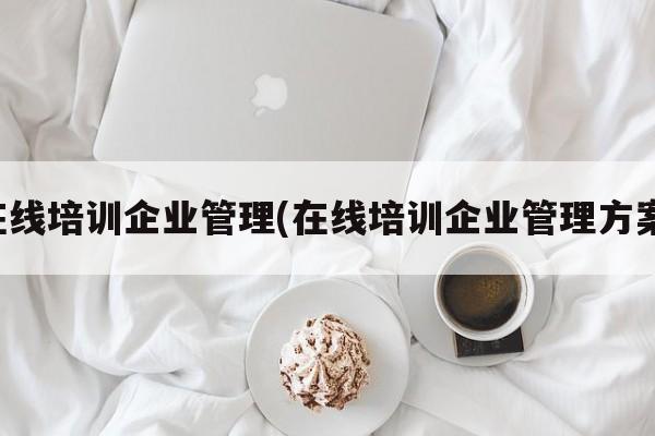 在线培训企业管理(在线培训企业管理方案)