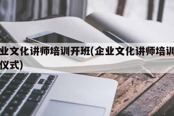 企业文化讲师培训开班(企业文化讲师培训开班仪式)